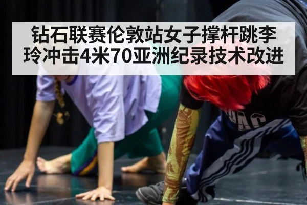 钻石联赛伦敦站女子撑杆跳李玲冲击4米70亚洲纪录技术改进