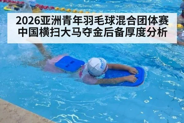 2026亚洲青年羽毛球混合团体赛中国横扫大马夺金后备厚度分析