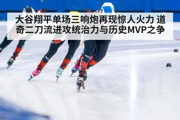 大谷翔平单场三响炮再现惊人火力 道奇二刀流进攻统治力与历史MVP之争