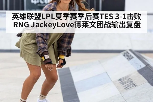 英雄联盟LPL夏季赛季后赛TES 3-1击败RNG JackeyLove德莱文团战输出复盘