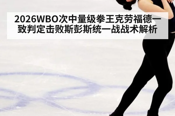 2026WBO次中量级拳王克劳福德一致判定击败斯彭斯统一战战术解析