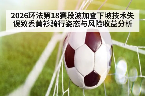 2026环法第18赛段波加查下坡技术失误致丢黄衫骑行姿态与风险收益分析