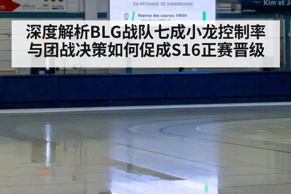 深度解析BLG战队七成小龙控制率与团战决策如何促成S16正赛晋级