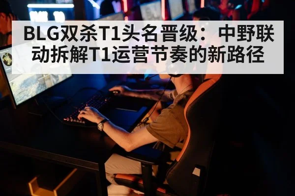 BLG双杀T1头名晋级：中野联动拆解T1运营节奏的新路径