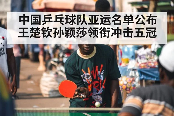 中国乒乓球队亚运名单公布 王楚钦孙颖莎领衔冲击五冠