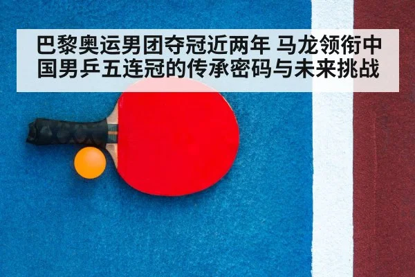 巴黎奥运男团夺冠近两年 马龙领衔中国男乒五连冠的传承密码与未来挑战