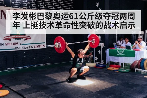 李发彬巴黎奥运61公斤级夺冠两周年 上挺技术革命性突破的战术启示